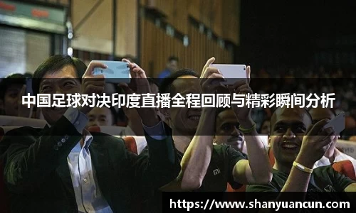 中国足球对决印度直播全程回顾与精彩瞬间分析