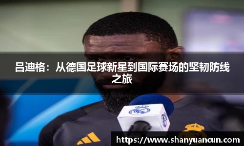 吕迪格：从德国足球新星到国际赛场的坚韧防线之旅