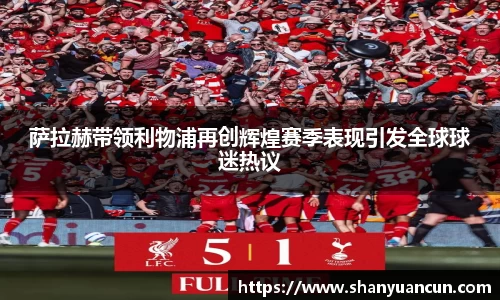 萨拉赫带领利物浦再创辉煌赛季表现引发全球球迷热议